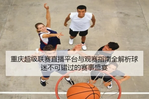重庆超级联赛直播平台与观赛指南全解析球迷不可错过的赛事盛宴