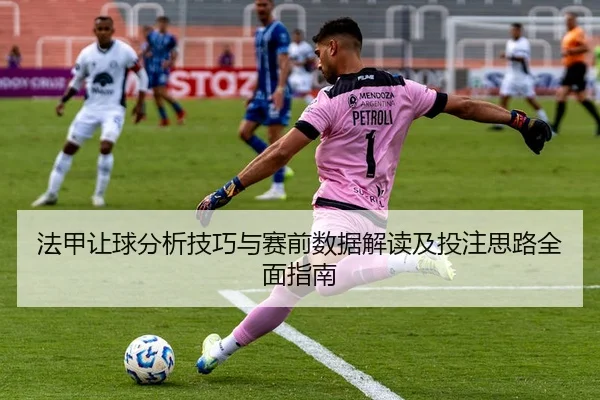 法甲让球分析技巧与赛前数据解读及投注思路全面指南