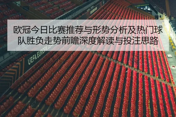 欧冠今日比赛推荐与形势分析及热门球队胜负走势前瞻深度解读与投注思路