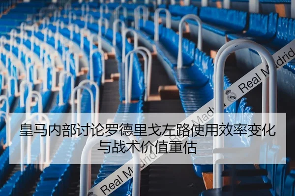 皇马内部讨论罗德里戈左路使用效率变化与战术价值重估