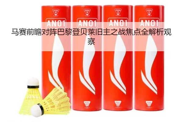 马赛前瞻对阵巴黎登贝莱旧主之战焦点全解析观察