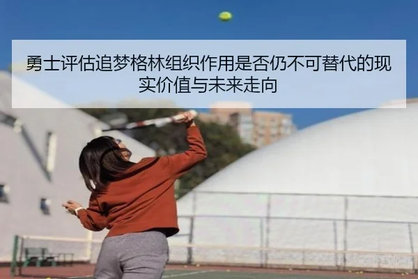 勇士评估追梦格林组织作用是否仍不可替代的现实价值与未来走向